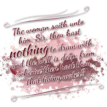 John 4:11 – The woman saith unto him, Sir, thou hast nothing to draw with, and the well is deep: from whence then hast thou that living water?