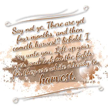John 4:35 – Say not ye, There are yet four months, and then cometh harvest? behold, I say unto you, Lift up your eyes, and look on the fields; for they are white…