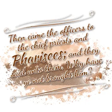 John 7:45 – Then came the officers to the chief priests and Pharisees; and they said unto them, Why have ye not brought him?