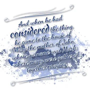 Acts 12:12 – And when he had considered the thing, he came to the house of Mary the mother of John, whose surname was Mark; where many were gathered together…