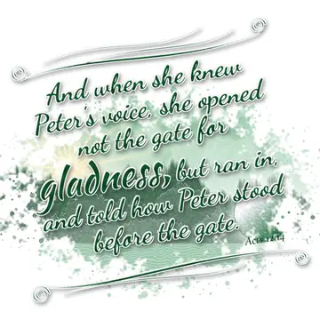 Acts 12:14 – And when she knew Peter's voice, she opened not the gate for gladness, but ran in, and told how Peter stood before the gate.