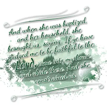 Acts 16:15 – And when she was baptized, and her household, she besought us, saying, If ye have judged me to be faithful to the Lord, come into my house, and abide…