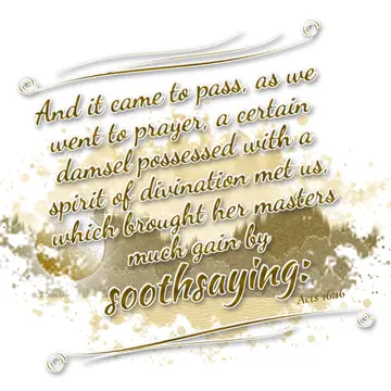 Acts 16:16 – And it came to pass, as we went to prayer, a certain damsel possessed with a spirit of divination met us, which brought her masters much gain by…