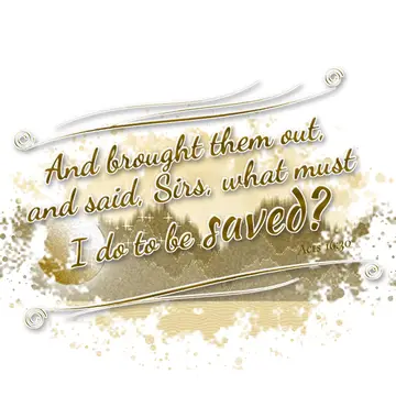 Acts 16:30 – And brought them out, and said, Sirs, what must I do to be saved?