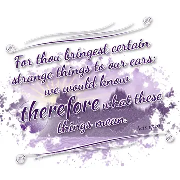 Acts 17:20 – For thou bringest certain strange things to our ears: we would know therefore what these things mean.