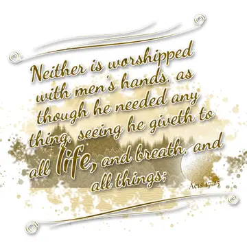 Acts 17:25 – Neither is worshipped with men's hands, as though he needed any thing, seeing he giveth to all life, and breath, and all things;