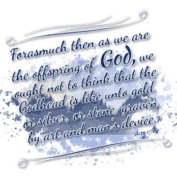 Acts 17:29 – Forasmuch then as we are the offspring of God, we ought not to think that the Godhead is like unto gold, or silver, or stone, graven by art and man's…