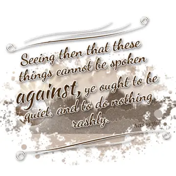 Acts 19:36 – Seeing then that these things cannot be spoken against, ye ought to be quiet, and to do nothing rashly.