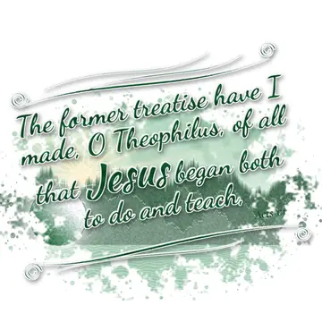 Acts 1:1 – The former treatise have I made, O Theophilus, of all that Jesus began both to do and teach,