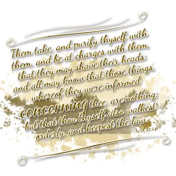 Acts 21:24 – Them take, and purify thyself with them, and be at charges with them, that they may shave their heads: and all may know that those things, whereof…