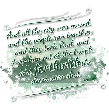 Acts 21:30 – And all the city was moved, and the people ran together: and they took Paul, and drew him out of the temple: and forthwith the doors were shut.