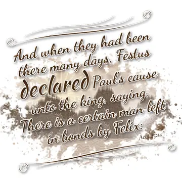 Acts 25:14 – And when they had been there many days, Festus declared Paul's cause unto the king, saying, There is a certain man left in bonds by Felix: