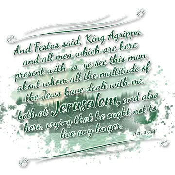 Acts 25:24 – And Festus said, King Agrippa, and all men which are here present with us, ye see this man, about whom all the multitude of the Jews have dealt with…