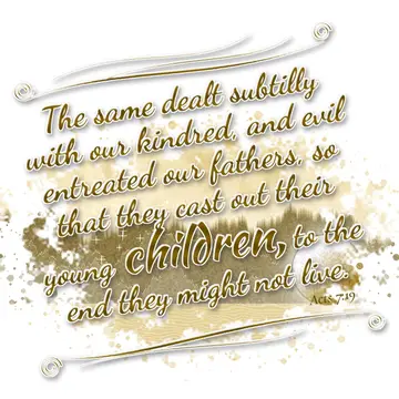 Acts 7:19 – The same dealt subtilly with our kindred, and evil entreated our fathers, so that they cast out their young children, to the end they might not live.