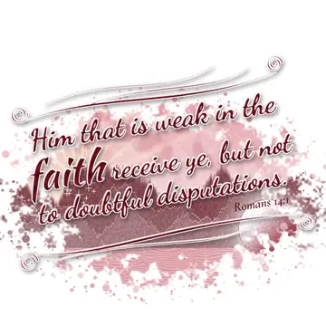 Romans 14:1 – Him that is weak in the faith receive ye, but not to doubtful disputations.