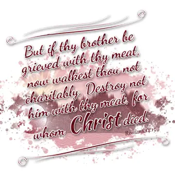 Romans 14:15 – But if thy brother be grieved with thy meat, now walkest thou not charitably. Destroy not him with thy meat, for whom Christ died.