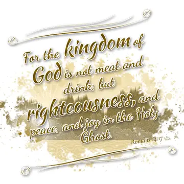 Romans 14:17 – For the kingdom of God is not meat and drink; but righteousness, and peace, and joy in the Holy Ghost.