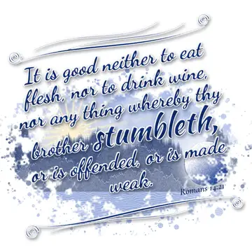 Romans 14:21 – It is good neither to eat flesh, nor to drink wine, nor any thing whereby thy brother stumbleth, or is offended, or is made weak.