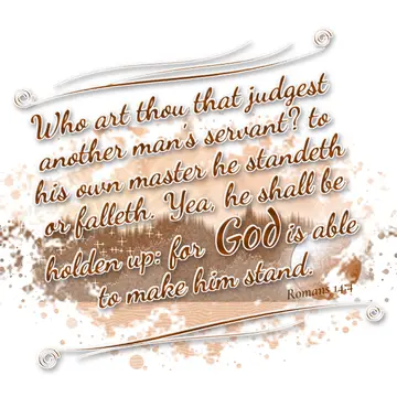 Romans 14:4 – Who art thou that judgest another man's servant? to his own master he standeth or falleth. Yea, he shall be holden up: for God is able to make him…