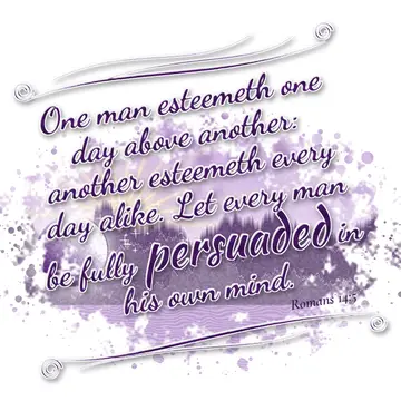 Romans 14:5 – One man esteemeth one day above another: another esteemeth every day alike. Let every man be fully persuaded in his own mind.