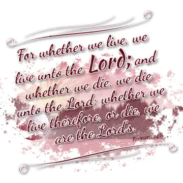 Romans 14:8 – For whether we live, we live unto the Lord; and whether we die, we die unto the Lord: whether we live therefore, or die, we are the Lord's.