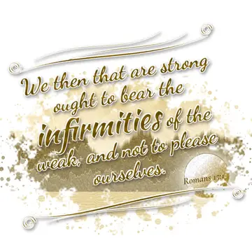 Romans 15:1 – We then that are strong ought to bear the infirmities of the weak, and not to please ourselves.