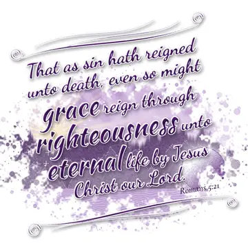Romans 5:21 – That as sin hath reigned unto death, even so might grace reign through righteousness unto eternal life by Jesus Christ our Lord.