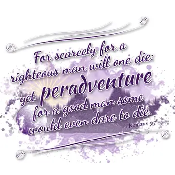 Romans 5:7 – For scarcely for a righteous man will one die: yet peradventure for a good man some would even dare to die.