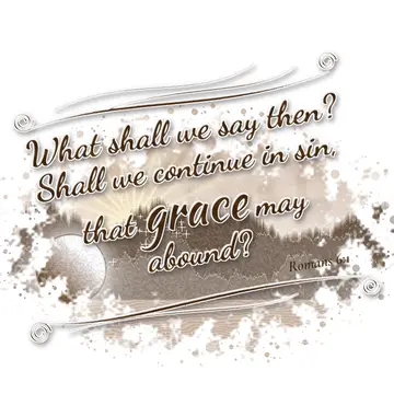 Romans 6:1 – What shall we say then? Shall we continue in sin, that grace may abound?