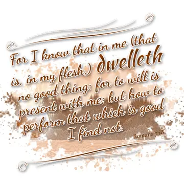 Romans 7:18 – For I know that in me (that is, in my flesh,) dwelleth no good thing: for to will is present with me; but how to perform that which is good I find…