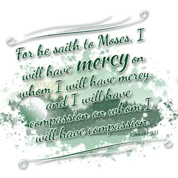 Romans 9:15 – For he saith to Moses, I will have mercy on whom I will have mercy, and I will have compassion on whom I will have compassion.
