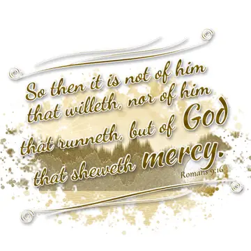 Romans 9:16 – So then it is not of him that willeth, nor of him that runneth, but of God that sheweth mercy.