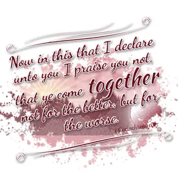 1 Corinthians 11:17 – Now in this that I declare unto you I praise you not, that ye come together not for the better, but for the worse.