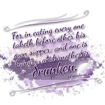 1 Corinthians 11:21 – For in eating every one taketh before other his own supper: and one is hungry, and another is drunken.