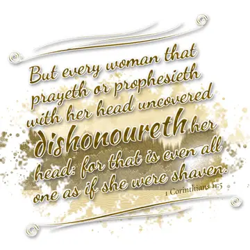 1 Corinthians 11:5 – But every woman that prayeth or prophesieth with her head uncovered dishonoureth her head: for that is even all one as if she were shaven.