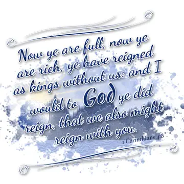1 Corinthians 4:8 – Now ye are full, now ye are rich, ye have reigned as kings without us: and I would to God ye did reign, that we also might reign with you.