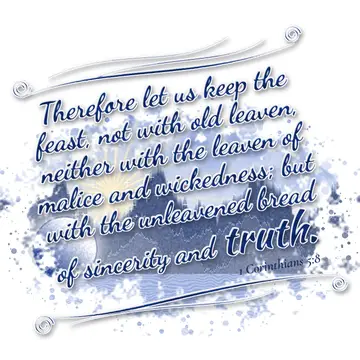 1 Corinthians 5:8 – Therefore let us keep the feast, not with old leaven, neither with the leaven of malice and wickedness; but with the unleavened bread of sincerity…