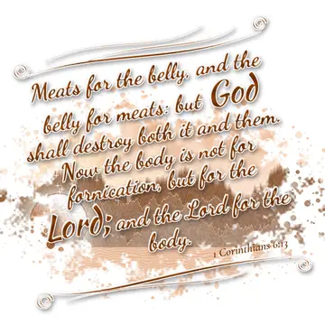 1 Corinthians 6:13 – Meats for the belly, and the belly for meats: but God shall destroy both it and them. Now the body is not for fornication, but for the Lord; and the…