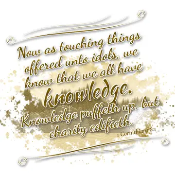 1 Corinthians 8:1 – Now as touching things offered unto idols, we know that we all have knowledge. Knowledge puffeth up, but charity edifieth.