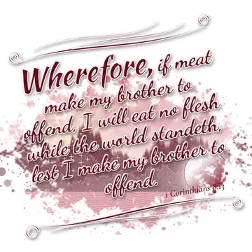 1 Corinthians 8:13 – Wherefore, if meat make my brother to offend, I will eat no flesh while the world standeth, lest I make my brother to offend.