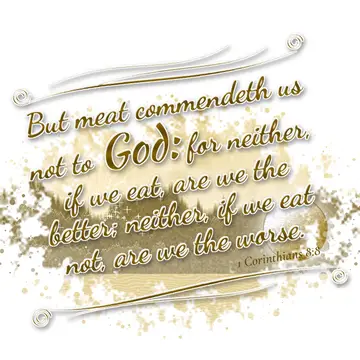 1 Corinthians 8:8 – But meat commendeth us not to God: for neither, if we eat, are we the better; neither, if we eat not, are we the worse.