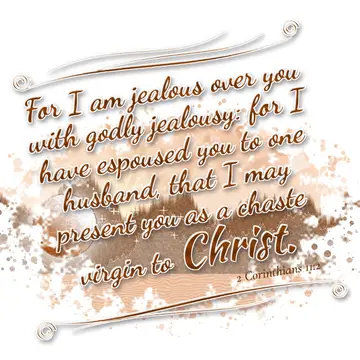 2 Corinthians 11:2 – For I am jealous over you with godly jealousy: for I have espoused you to one husband, that I may present you as a chaste virgin to Christ.