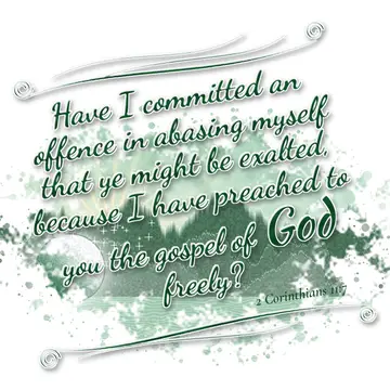 2 Corinthians 11:7 – Have I committed an offence in abasing myself that ye might be exalted, because I have preached to you the gospel of God freely?
