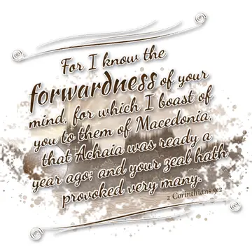2 Corinthians 9:2 – For I know the forwardness of your mind, for which I boast of you to them of Macedonia, that Achaia was ready a year ago; and your zeal hath provoked…