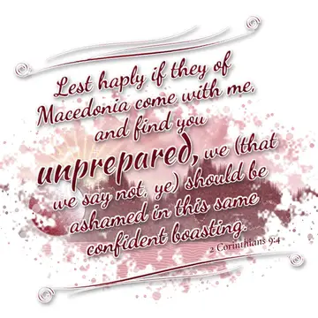 2 Corinthians 9:4 – Lest haply if they of Macedonia come with me, and find you unprepared, we (that we say not, ye) should be ashamed in this same confident boasting.
