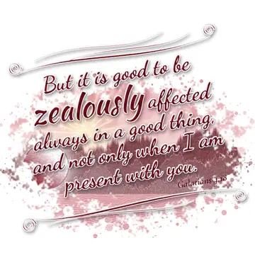 Galatians 4:18 – But it is good to be zealously affected always in a good thing, and not only when I am present with you.