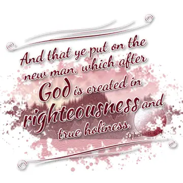 Ephesians 4:24 – And that ye put on the new man, which after God is created in righteousness and true holiness.