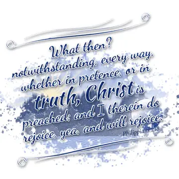 Philippians 1:18 – What then? notwithstanding, every way, whether in pretence, or in truth, Christ is preached; and I therein do rejoice, yea, and will rejoice.