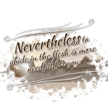 Philippians 1:24 – Nevertheless to abide in the flesh is more needful for you.