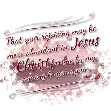 Philippians 1:26 – That your rejoicing may be more abundant in Jesus Christ for me by my coming to you again.